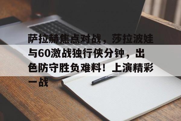 开云手机入口-萨拉赫焦点对战，莎拉波娃与60激战独行侠分钟，出色防守胜负难料！上演精彩一战的简单介绍-开云手机入口